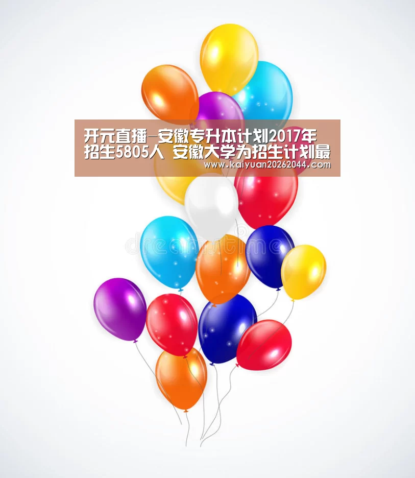 开元直播-安徽专升本计划2017年招生5805人 安徽大学为招生计划最多(图2) 开元下载