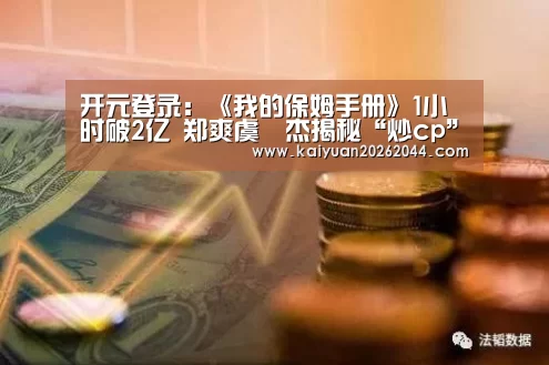 开元登录:《我的保姆手册》1小时破2亿 郑爽虞祎杰揭秘“炒cp”真相(图1) 开元直播