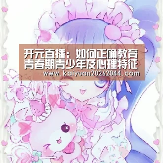 开元直播:如何正确教育青春期青少年及心理特征(图1) 开元登录